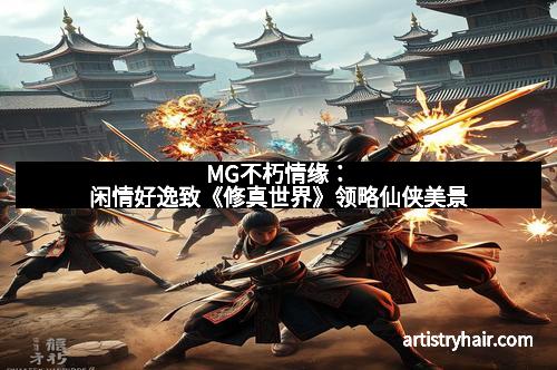 MG不朽情缘:闲情好逸致《修真世界》领略仙侠美景 MG不朽情缘:闲情好逸致《修真世界》领略仙侠美景